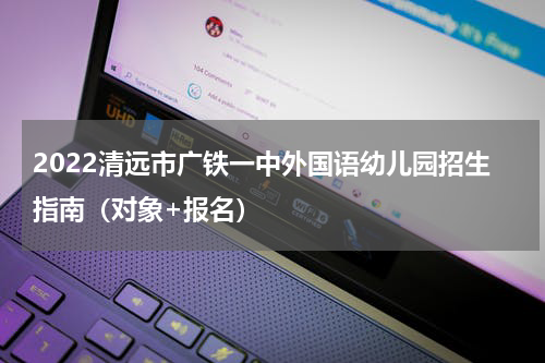 2022清远市广铁一中外国语幼儿园招生指南（对象+报名）