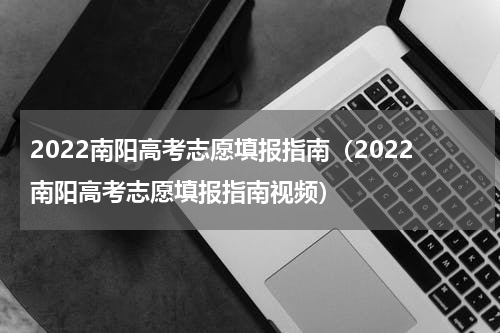 2022南阳高考志愿填报指南（2022南阳高考志愿填报指南视频）