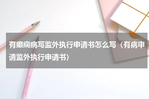 有癫痫病写监外执行申请书怎么写（有病申请监外执行申请书）