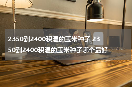 2350到2400积温的玉米种子 2350到2400积温的玉米种子哪个最好