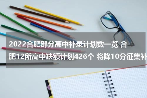 2022合肥部分高中补录计划数一览 合肥12所高中缺额计划426个 将降10分征集补录