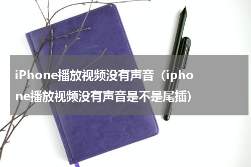 iPhone播放视频没有声音（iphone播放视频没有声音是不是尾插）