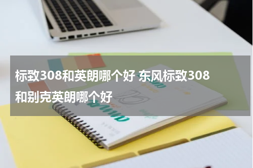 标致308和英朗哪个好 东风标致308和别克英朗哪个好