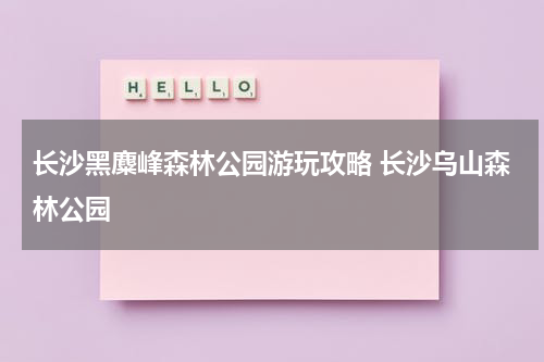 长沙黑麋峰森林公园游玩攻略 长沙乌山森林公园