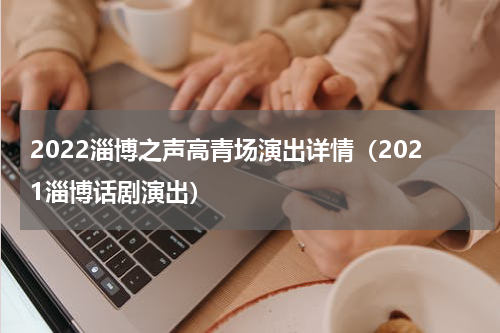 2022淄博之声高青场演出详情（2021淄博话剧演出）