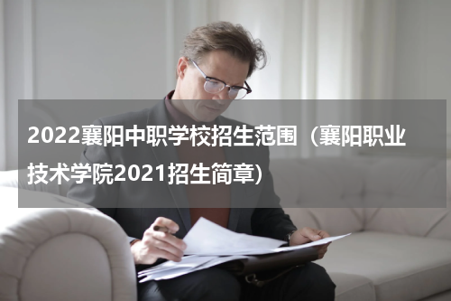 2022襄阳中职学校招生范围（襄阳职业技术学院2021招生简章）
