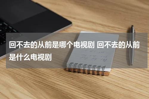 回不去的从前是哪个电视剧 回不去的从前是什么电视剧