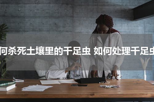 如何杀死土壤里的千足虫 如何处理千足虫