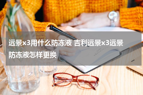 远景x3用什么防冻液 吉利远景x3远景防冻液怎样更换