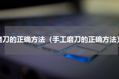 磨刀的正确方法（手工磨刀的正确方法）