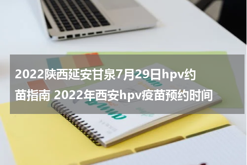 2022陕西延安甘泉7月29日hpv约苗指南 2022年西安hpv疫苗预约时间