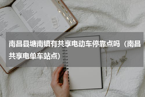 南昌县塘南镇有共享电动车停靠点吗（南昌共享电单车站点）