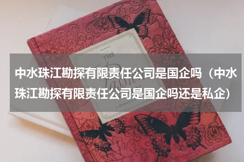 中水珠江勘探有限责任公司是国企吗（中水珠江勘探有限责任公司是国企吗还是私企）