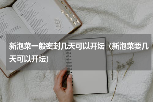 新泡菜一般密封几天可以开坛（新泡菜要几天可以开坛）