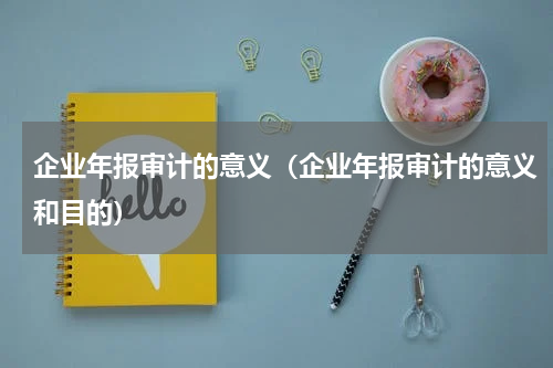 企业年报审计的意义（企业年报审计的意义和目的）