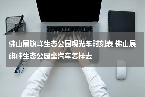 佛山展旗峰生态公园观光车时刻表 佛山展旗峰生态公园坐汽车怎样去