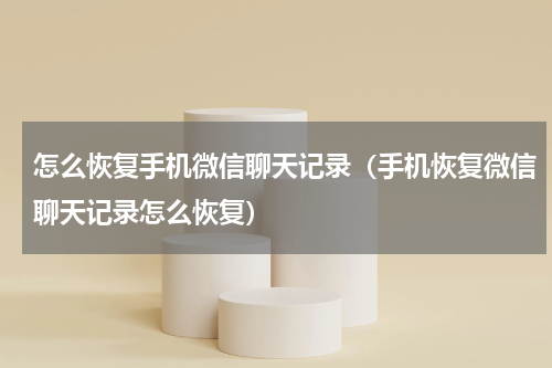 怎么恢复手机微信聊天记录（手机恢复微信聊天记录怎么恢复）