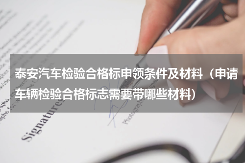 泰安汽车检验合格标申领条件及材料（申请车辆检验合格标志需要带哪些材料）