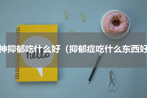 精神抑郁吃什么好（抑郁症吃什么东西好）