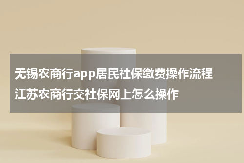 无锡农商行app居民社保缴费操作流程 江苏农商行交社保网上怎么操作