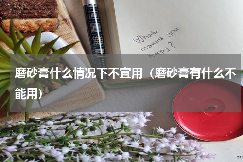 磨砂膏什么情况下不宜用（磨砂膏有什么不能用）