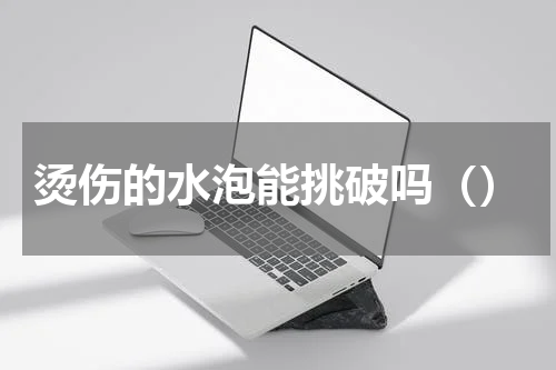 烫伤的水泡能挑破吗（）