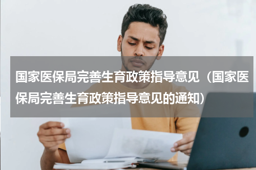 国家医保局完善生育政策指导意见（国家医保局完善生育政策指导意见的通知）