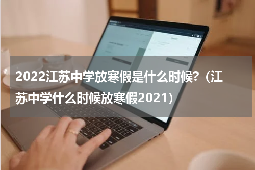 2022江苏中学放寒假是什么时候?（江苏中学什么时候放寒假2021）