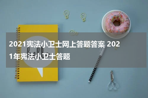2021宪法小卫士网上答题答案 2021年宪法小卫士答题