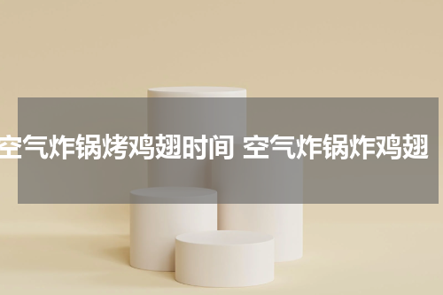 空气炸锅烤鸡翅时间 空气炸锅炸鸡翅