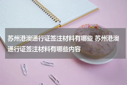 苏州港澳通行证签注材料有哪些 苏州港澳通行证签注材料有哪些内容