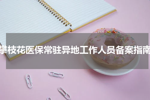 攀枝花医保常驻异地工作人员备案指南