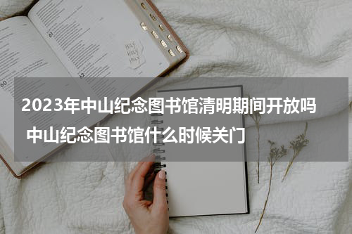 2023年中山纪念图书馆清明期间开放吗 中山纪念图书馆什么时候关门