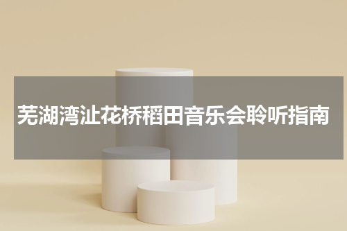 芜湖湾沚花桥稻田音乐会聆听指南