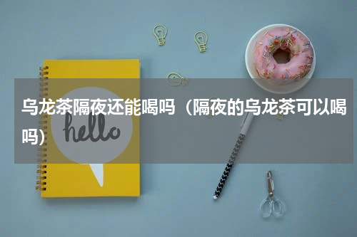 乌龙茶隔夜还能喝吗（隔夜的乌龙茶可以喝吗）