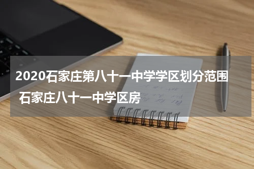 2020石家庄第八十一中学学区划分范围 石家庄八十一中学区房