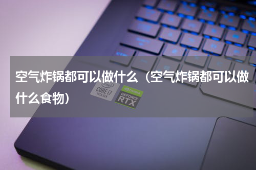 空气炸锅都可以做什么（空气炸锅都可以做什么食物）