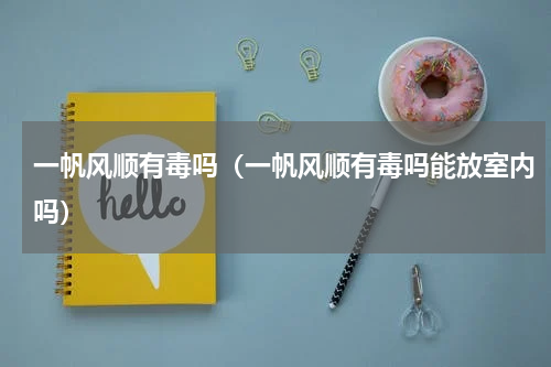 一帆风顺有毒吗（一帆风顺有毒吗能放室内吗）