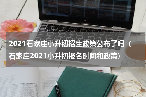 2021石家庄小升初招生政策公布了吗（石家庄2021小升初报名时间和政策）