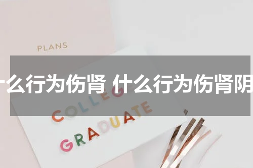 什么行为伤肾 什么行为伤肾阴