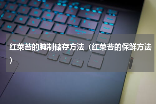 红菜苔的腌制储存方法（红菜苔的保鲜方法）