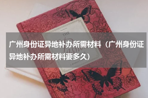 广州身份证异地补办所需材料（广州身份证异地补办所需材料要多久）