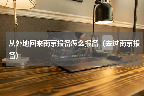 从外地回来南京报备怎么报备（去过南京报备）