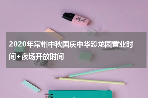 2020年常州中秋国庆中华恐龙园营业时间+夜场开放时间