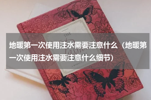 地暖第一次使用注水需要注意什么（地暖第一次使用注水需要注意什么细节）