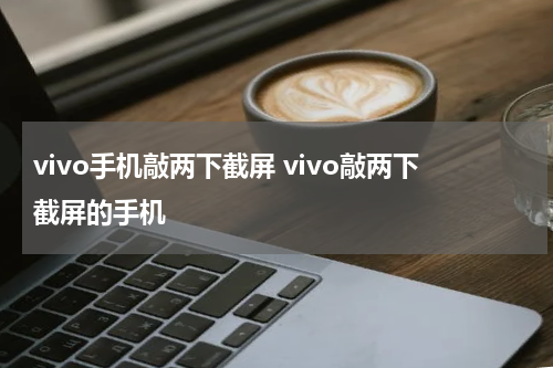 vivo手机敲两下截屏 vivo敲两下截屏的手机