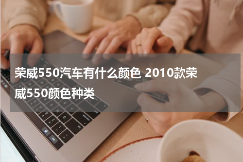 荣威550汽车有什么颜色 2010款荣威550颜色种类