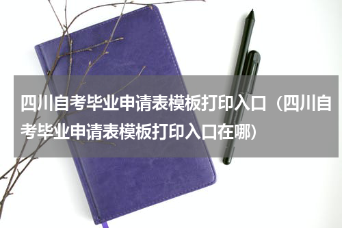 四川自考毕业申请表模板打印入口（四川自考毕业申请表模板打印入口在哪）