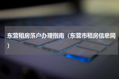 东营租房落户办理指南（东营市租房信息网）