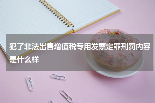 犯了非法出售增值税专用发票定罪刑罚内容是什么样